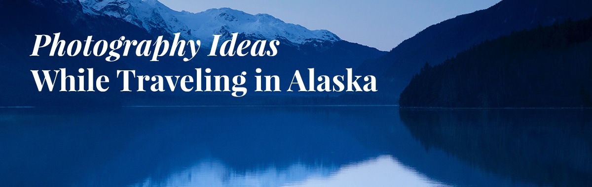 Photography ideas when traveling Alaska
