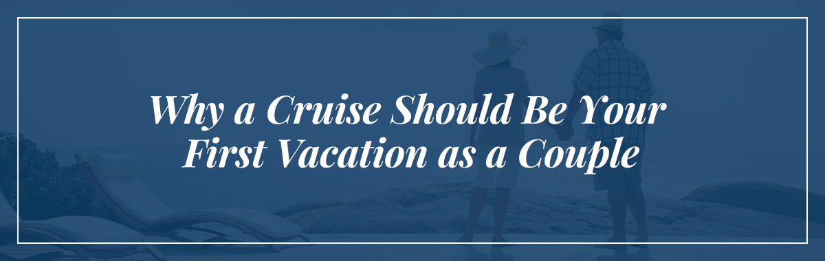 Why a Cruise Should Be Your First Vacation as a Couple